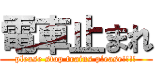 電車止まれ (please stop trains please!!!!)