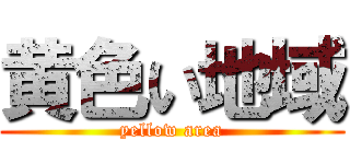 黄色い地域 (yellow area)