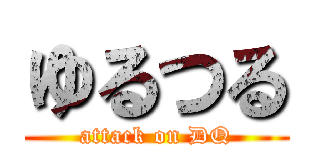 ゆるつる (attack on DQ)