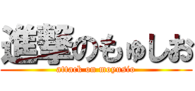 進撃のもゅしお (attack on moyusio)