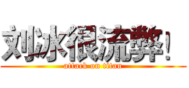 刘冰很流弊！ (attack on titan)