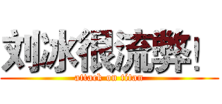 刘冰很流弊！ (attack on titan)