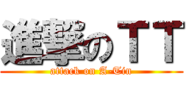 進撃のＴＴ (attack on A-Tin)