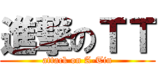 進撃のＴＴ (attack on A-Tin)