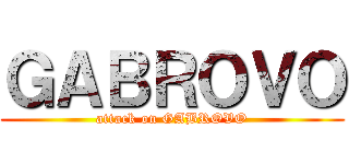 ＧＡＢＲＯＶＯ (attack on GABROVO)