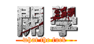 開 學 (what the fuck )