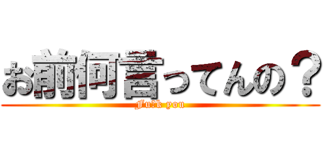 お前何言ってんの？ (Fu〇k you)