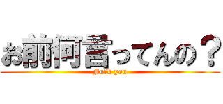 お前何言ってんの？ (Fu〇k you)