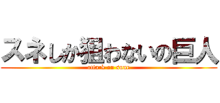 スネしか狙わないの巨人 (attack on sune)