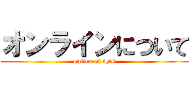 オンラインについて (online of this)