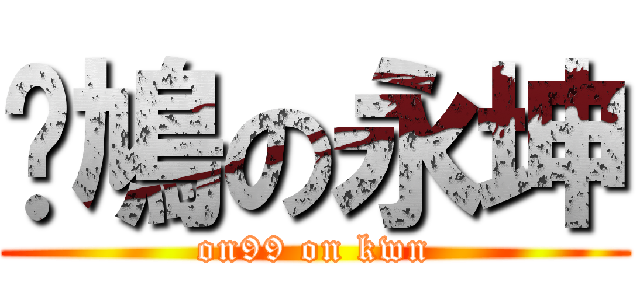戇鳩の永坤 (on99 on kwn)