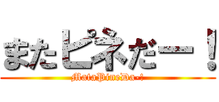 またピネだー！ (MataPineDa-!)