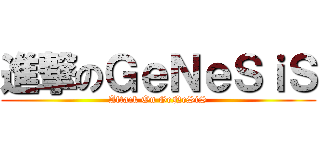 進撃のＧｅＮｅＳｉＳ (Attack On GeNeSiS)