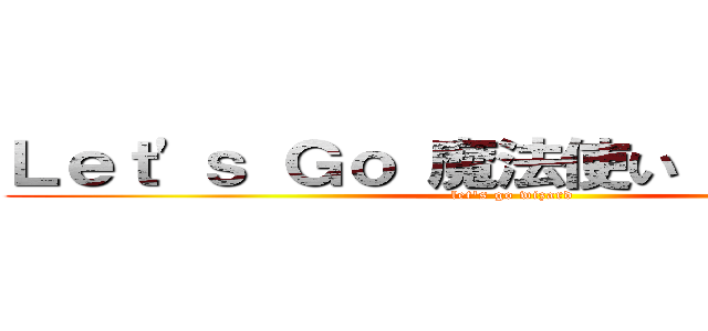 Ｌｅｔ\'ｓ Ｇｏ 魔法使い（あと１３年） (let\'s go wizard )