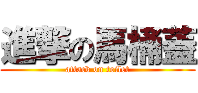 進撃の馬桶蓋 (attack on toilet)