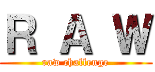 Ｒ Ａ Ｗ (raw challenge)