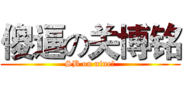 傻逼の关博铭 (SB on nine铭)