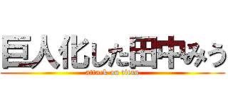 巨人化した田中みう (attack on titan)