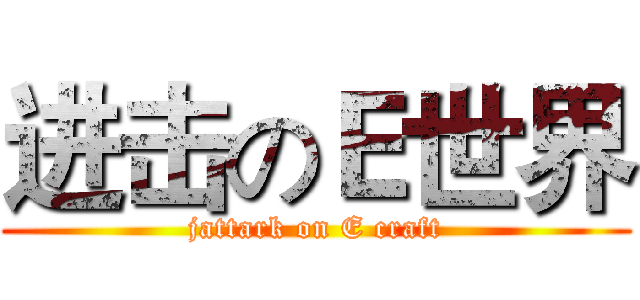 进击のＥ世界 (jattark on E craft)