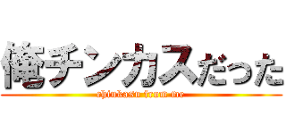 俺チンカスだった (chinkasu from me)