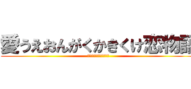 愛うえおんがくかきくけ恋物語 (愛されたら愛し返す！！)