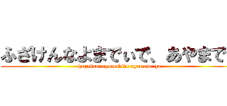 ふざけんなよまでぃで、あやまでよ (huzakennayomadide,ayamade-yo)