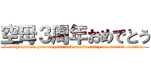 空母３周年おめでとう (I congratulate you on your 3rd anniversary of aircraft carrier. )