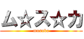 ム☆ス☆カ (musuka)