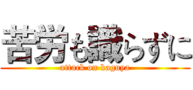 苦労も識らずに (attack on kaguya)