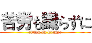 苦労も識らずに (attack on kaguya)