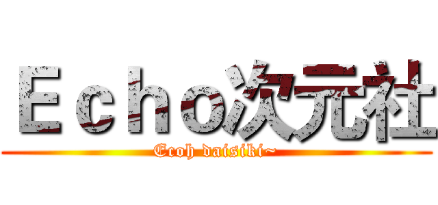 Ｅｃｈｏ次元社 (Ecoh daisiki~)