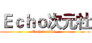 Ｅｃｈｏ次元社 (Ecoh daisiki~)