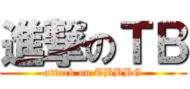 進撃のＴＢ (attack on TBBBG)