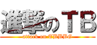 進撃のＴＢ (attack on TBBBG)