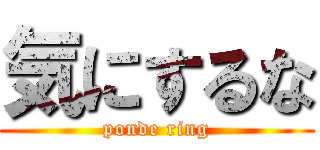 気にするな (ponde ring)