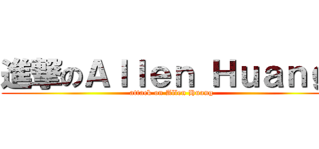 進撃のＡｌｌｅｎ Ｈｕａｎｇ  (attack on Allen Huang )