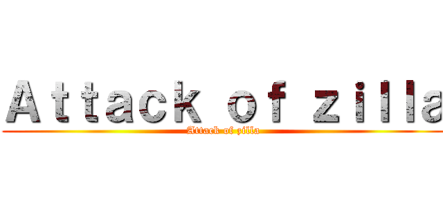 Ａｔｔａｃｋ ｏｆ ｚｉｌｌａ (Attack of zilla)