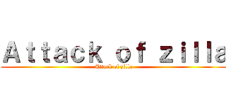 Ａｔｔａｃｋ ｏｆ ｚｉｌｌａ (Attack of zilla)