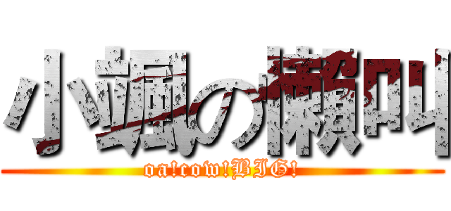小颯の懶叫 (oa!cow!BIG!)