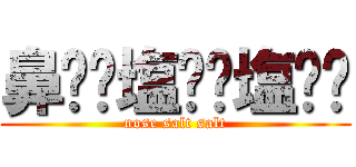 鼻⭐︎塩⭐︎塩⭐︎ (nose salt salt)