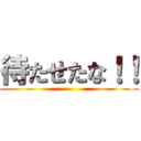 待たせたな！！ ()