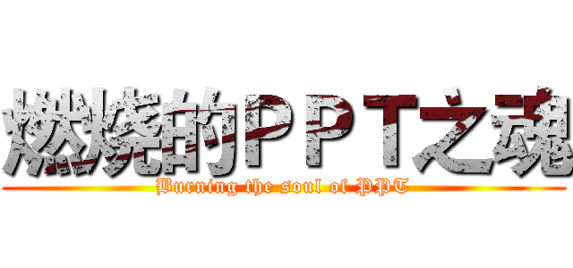 燃烧的ＰＰＴ之魂 (Burning the soul of PPT)
