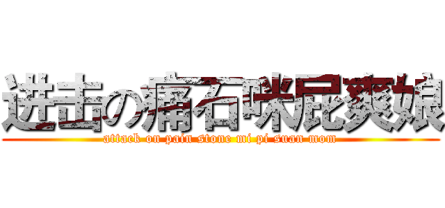 进击の痛石咪屁爽娘 (attack on pain stone mi pi suan mom)