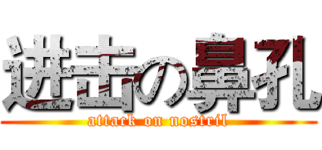 进击の鼻孔 (attack on nostril)