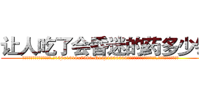 让人吃了会昏迷的药多少钱 (让人吃了会昏迷的药多少钱【电.话156x1318x7580-Q1991936399鑫宏药业】我们做的是长期生意,靠的是老客户长期支持
参考消息网2月20日报道 韩媒称，“剩女多、离婚率高的城市，房价一定会上涨。”这是中国经济学家金岩石2016年12月参加在上海举行的房地产相关论坛时说的话。
)