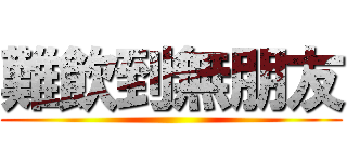 難飲到無朋友 ()