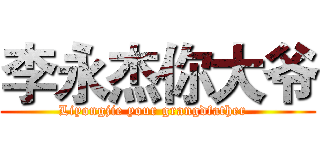 李永杰你大爷 (Liyongjie your grangdfather  )