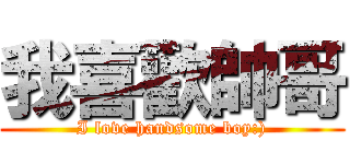 我喜歡帥哥 (I love handsome boy:))