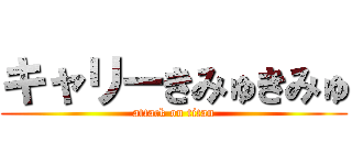 キャリーきみゅきみゅ (attack on titan)