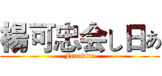 楊可忠会し日ぁ (Franklin)